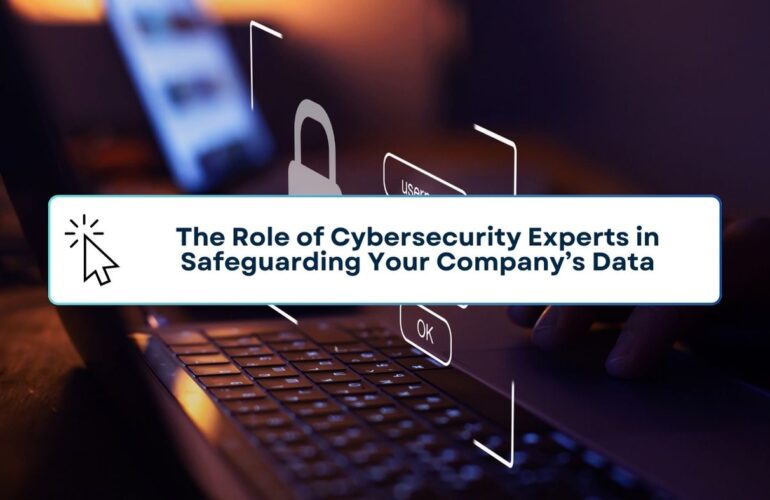 The Role of Cybersecurity Experts in Safeguarding Your Company’s Data